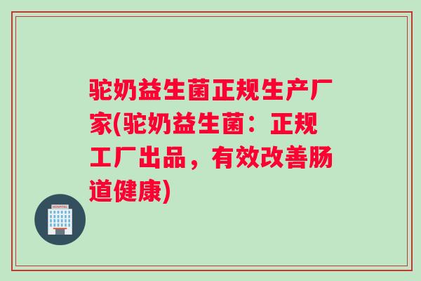 驼奶益生菌正规生产厂家(驼奶益生菌：正规工厂出品，有效改善肠道健康)