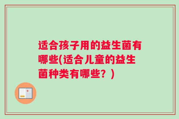 适合孩子用的益生菌有哪些(适合儿童的益生菌种类有哪些？)