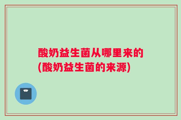 酸奶益生菌从哪里来的(酸奶益生菌的来源)