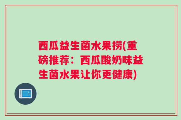 西瓜益生菌水果捞(重磅推荐：西瓜酸奶味益生菌水果让你更健康)
