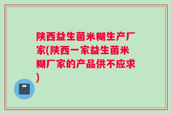 陕西益生菌米糊生产厂家(陕西一家益生菌米糊厂家的产品供不应求)