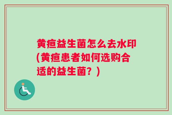 黄疸益生菌怎么去水印(黄疸患者如何选购合适的益生菌？)