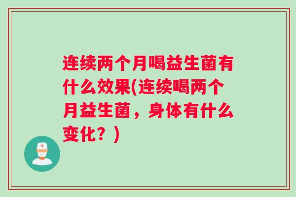 连续两个月喝益生菌有什么效果(连续喝两个月益生菌，身体有什么变化？)