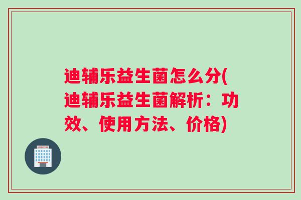 迪辅乐益生菌怎么分(迪辅乐益生菌解析：功效、使用方法、价格)