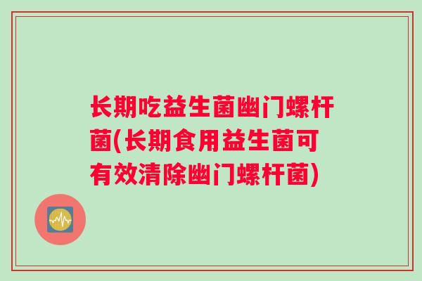 长期吃益生菌幽门螺杆菌(长期食用益生菌可有效清除幽门螺杆菌)