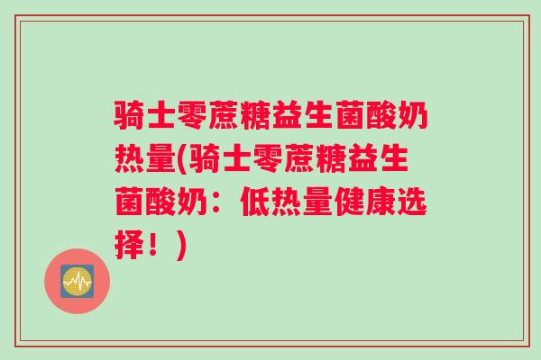 骑士零蔗糖益生菌酸奶热量(骑士零蔗糖益生菌酸奶：低热量健康选择！)