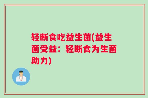 轻断食吃益生菌(益生菌受益：轻断食为生菌助力)