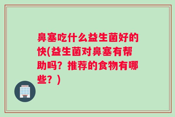 鼻塞吃什么益生菌好的快(益生菌对鼻塞有帮助吗？推荐的食物有哪些？)