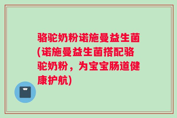 骆驼奶粉诺施曼益生菌(诺施曼益生菌搭配骆驼奶粉，为宝宝肠道健康护航)
