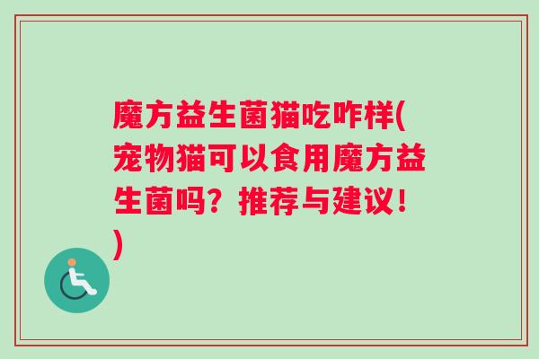 魔方益生菌猫吃咋样(宠物猫可以食用魔方益生菌吗？推荐与建议！)