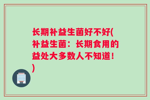 长期补益生菌好不好(补益生菌：长期食用的益处大多数人不知道！)