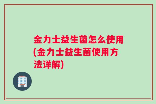 金力士益生菌怎么使用(金力士益生菌使用方法详解)
