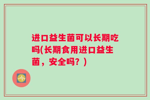 进口益生菌可以长期吃吗(长期食用进口益生菌，安全吗？)