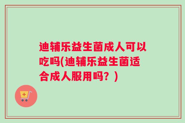迪辅乐益生菌成人可以吃吗(迪辅乐益生菌适合成人服用吗？)