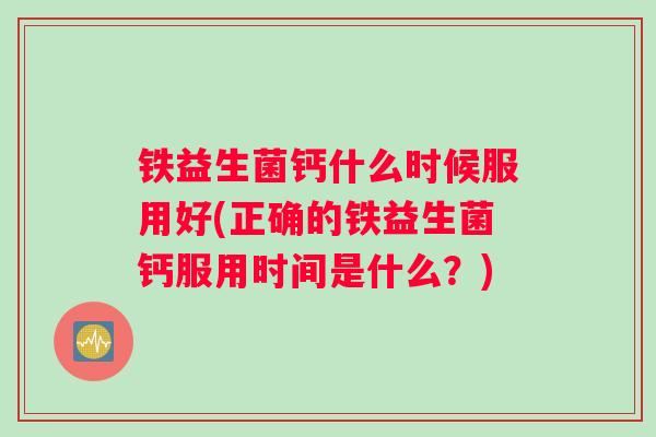 铁益生菌钙什么时候服用好(正确的铁益生菌钙服用时间是什么？)
