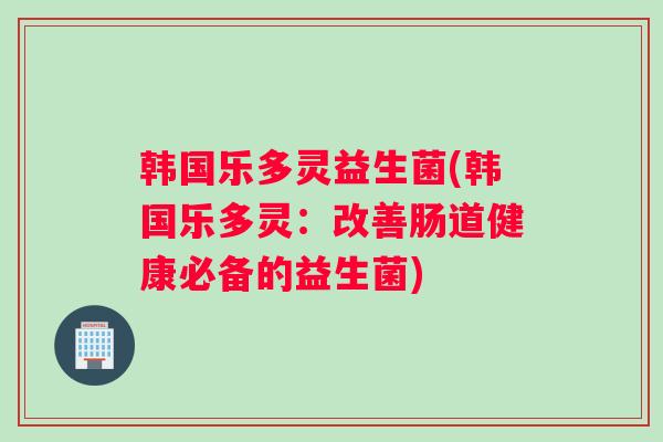 韩国乐多灵益生菌(韩国乐多灵:改善肠道健康必备的益生菌) 韩国乐多灵益生菌(韩国乐多灵:改善肠道健康必备的益生菌)