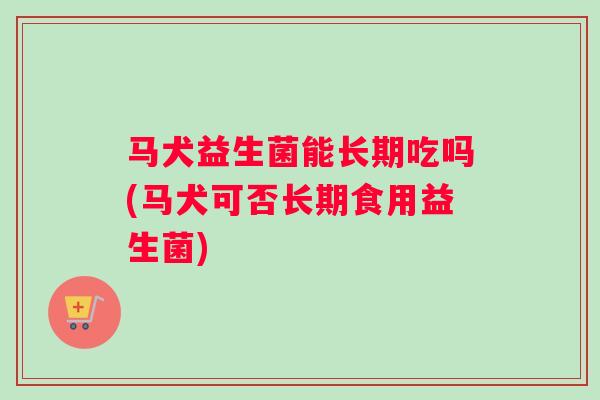 马犬益生菌能长期吃吗(马犬可否长期食用益生菌)