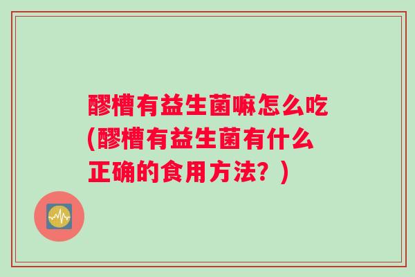 醪槽有益生菌嘛怎么吃(醪槽有益生菌有什么正确的食用方法？)