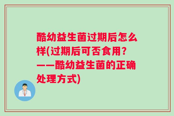 酷幼益生菌过期后怎么样(过期后可否食用？——酷幼益生菌的正确处理方式)