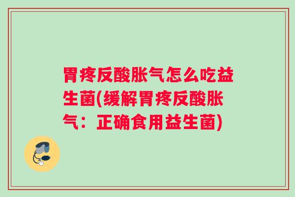 胃疼反酸胀气怎么吃益生菌(缓解胃疼反酸胀气：正确食用益生菌)