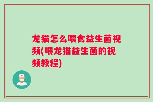 龙猫怎么喂食益生菌视频(喂龙猫益生菌的视频教程) 龙猫怎么喂食益生菌视频(喂龙猫益生菌的视频教程)