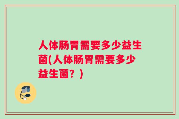 人体肠胃需要多少益生菌(人体肠胃需要多少益生菌？)