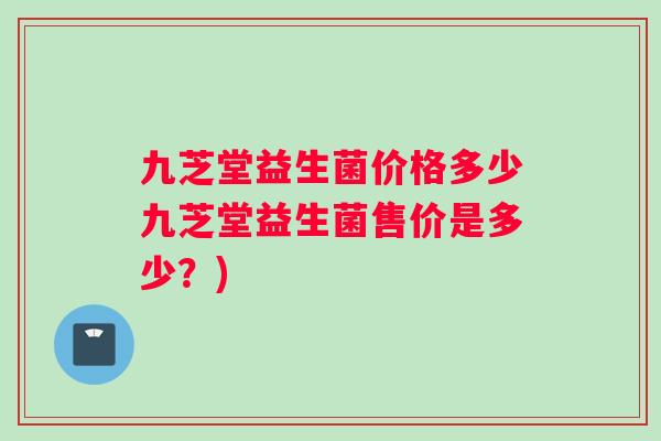 九芝堂益生菌价格多少九芝堂益生菌售价是多少？)
