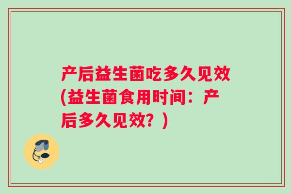 产后益生菌吃多久见效(益生菌食用时间：产后多久见效？)