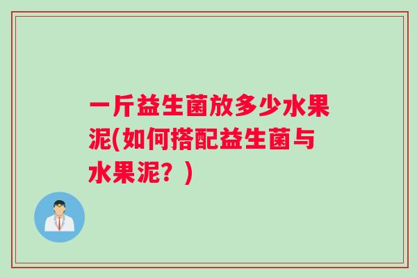 一斤益生菌放多少水果泥(如何搭配益生菌与水果泥?) 一斤益生菌放多少水果泥(如何搭配益生菌与水果泥?)