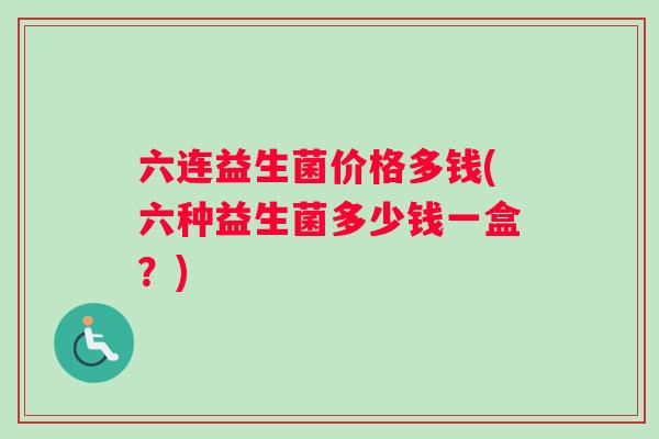六连益生菌价格多钱(六种益生菌多少钱一盒？)