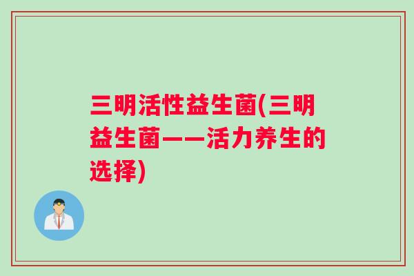 三明活性益生菌(三明益生菌——活力养生的选择)