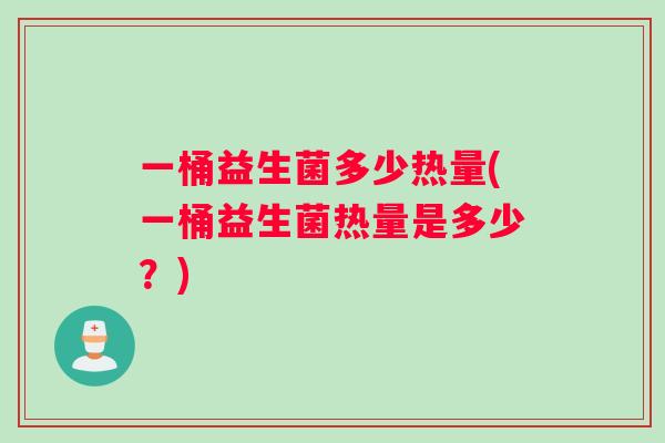 一桶益生菌多少热量(一桶益生菌热量是多少？)