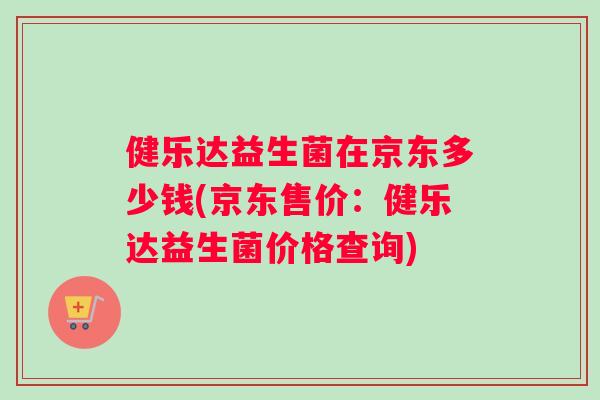 健乐达益生菌在京东多少钱(京东售价：健乐达益生菌价格查询)