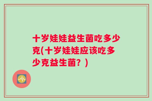 十岁娃娃益生菌吃多少克(十岁娃娃应该吃多少克益生菌？)