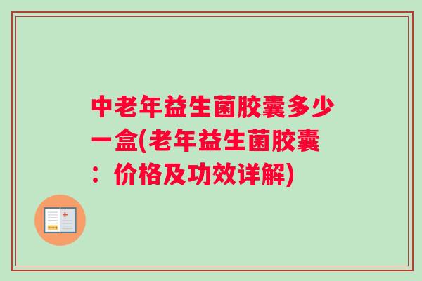 中老年益生菌胶囊多少一盒(老年益生菌胶囊：价格及功效详解)