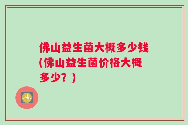 佛山益生菌大概多少钱(佛山益生菌价格大概多少?) 佛山益生菌大概多少钱(佛山益生菌价格大概多少?)