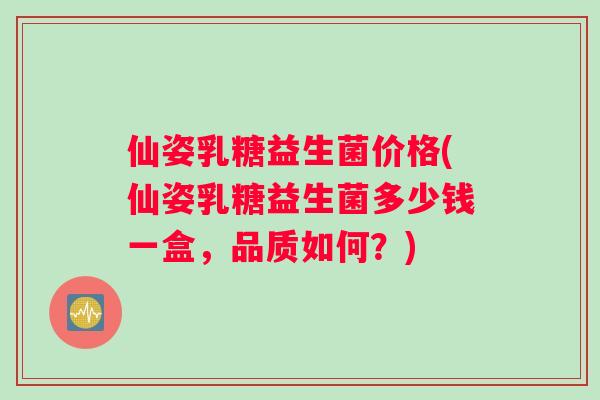仙姿乳糖益生菌价格(仙姿乳糖益生菌多少钱一盒,品质如何?) 仙姿乳糖益生菌价格(仙姿乳糖益生菌多少钱一盒,品质如何?)