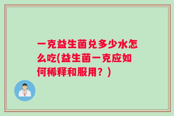 一克益生菌兑多少水怎么吃(益生菌一克应如何稀释和服用？)