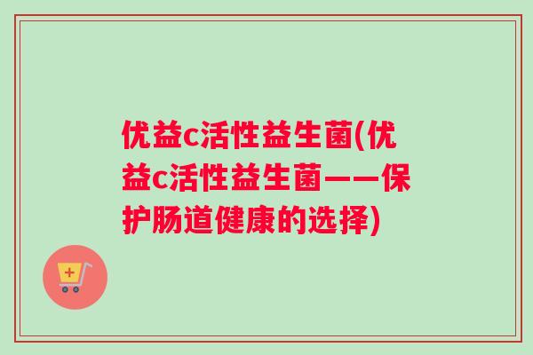 优益c活性益生菌(优益c活性益生菌——保护肠道健康的选择)