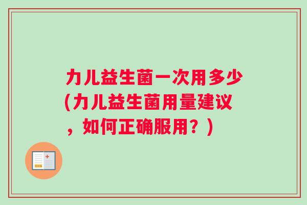 力儿益生菌一次用多少(力儿益生菌用量建议，如何正确服用？)