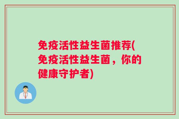 免疫活性益生菌推荐(免疫活性益生菌，你的健康守护者)