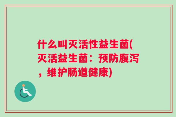 什么叫灭活性益生菌(灭活益生菌：预防腹泻，维护肠道健康)