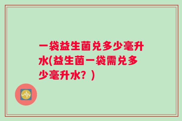 一袋益生菌兑多少毫升水(益生菌一袋需兑多少毫升水？)