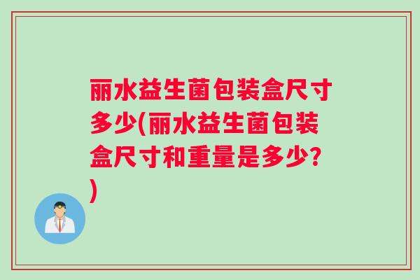 丽水益生菌包装盒尺寸多少(丽水益生菌包装盒尺寸和重量是多少？)