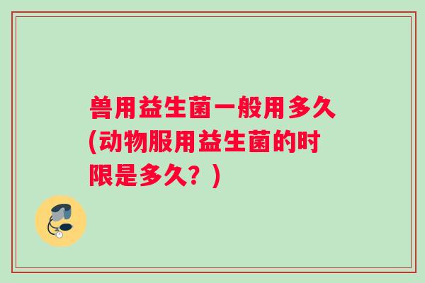 兽用益生菌一般用多久(动物服用益生菌的时限是多久？)