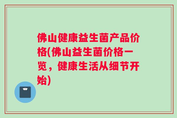 佛山健康益生菌产品价格(佛山益生菌价格一览，健康生活从细节开始)