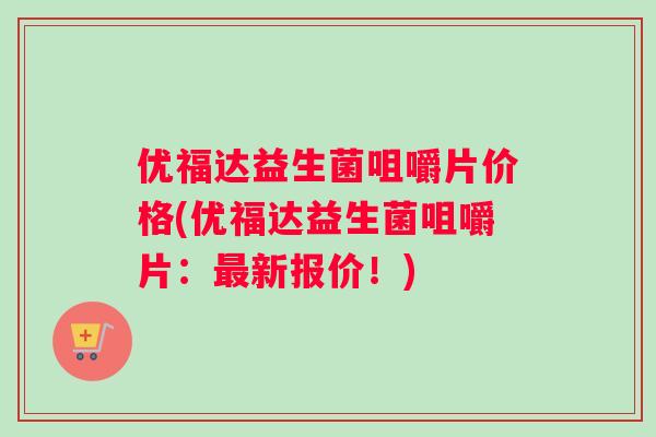 优福达益生菌咀嚼片价格(优福达益生菌咀嚼片：新报价！)