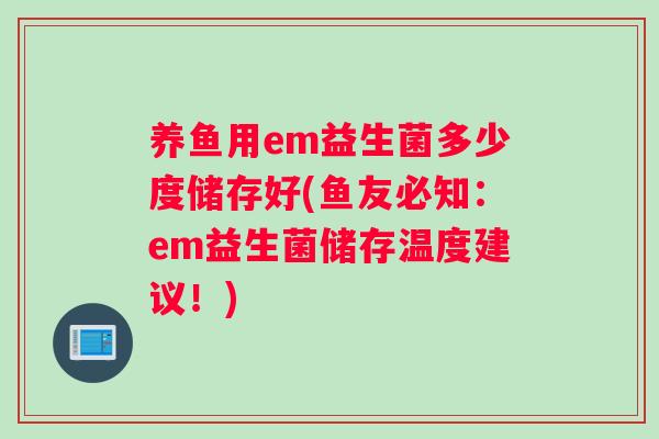 养鱼用em益生菌多少度储存好(鱼友必知：em益生菌储存温度建议！)