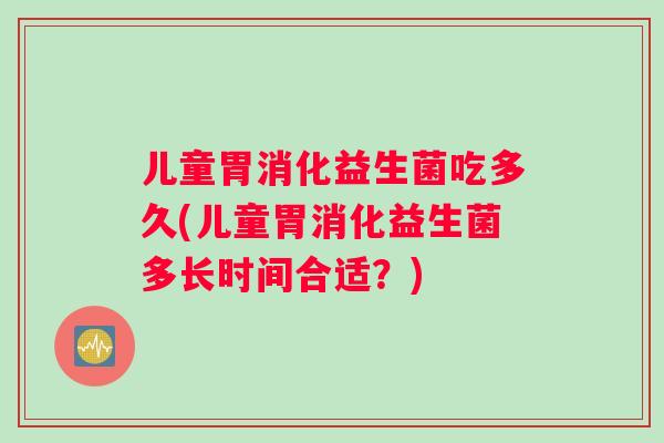 儿童胃消化益生菌吃多久(儿童胃消化益生菌多长时间合适?) 儿童胃消化益生菌吃多久(儿童胃消化益生菌多长时间合适?)