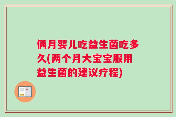 俩月婴儿吃益生菌吃多久(两个月大宝宝服用益生菌的建议疗程)